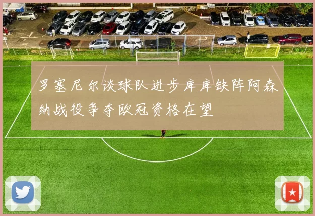 罗塞尼尔谈球队进步库库缺阵阿森纳战役争夺欧冠资格在望