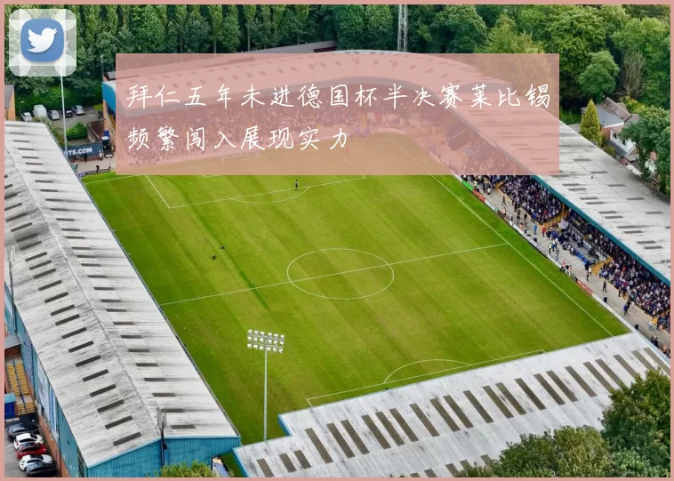 拜仁五年未进德国杯半决赛莱比锡频繁闯入展现实力