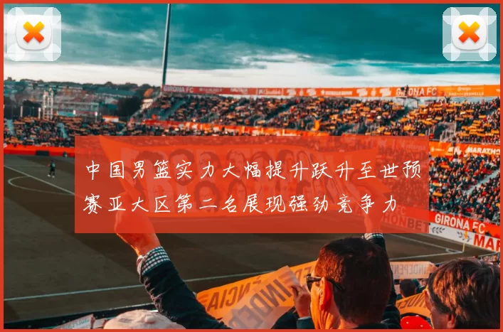 中国男篮实力大幅提升跃升至世预赛亚大区第二名展现强劲竞争力