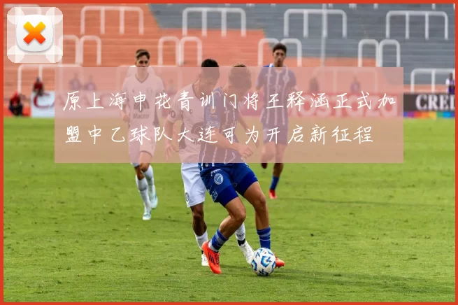 原上海申花青训门将王释涵正式加盟中乙球队大连可为开启新征程