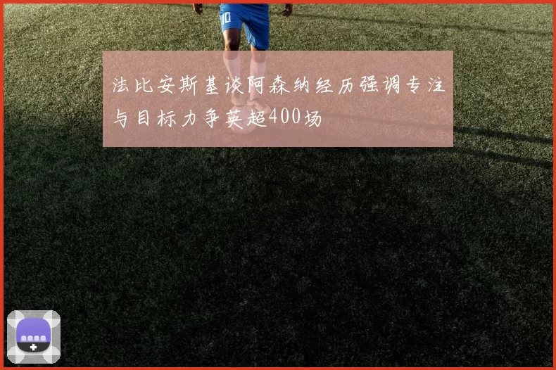 法比安斯基谈阿森纳经历强调专注与目标力争英超400场