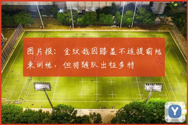 图片报：金玟哉因膝盖不适提前结束训练，但将随队出征多特