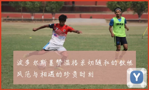 波多尔斯基赞温格亲切随和的教练风范与相遇的珍贵时刻