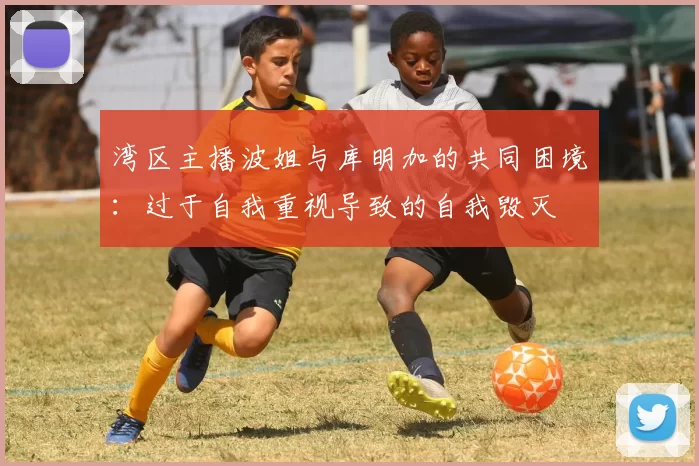 湾区主播波姐与库明加的共同困境：过于自我重视导致的自我毁灭