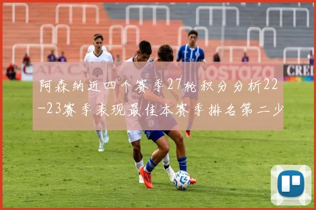 阿森纳近四个赛季27轮积分分析22-23赛季表现最佳本赛季排名第二少
