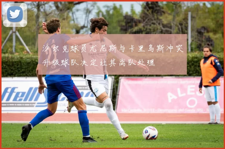 沙尔克球员尤尼斯与卡里乌斯冲突升级球队决定让其离队处理