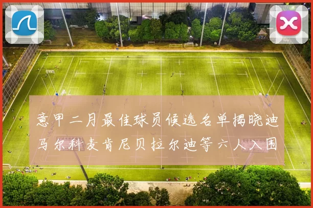 意甲二月最佳球员候选名单揭晓迪马尔科麦肯尼贝拉尔迪等六人入围