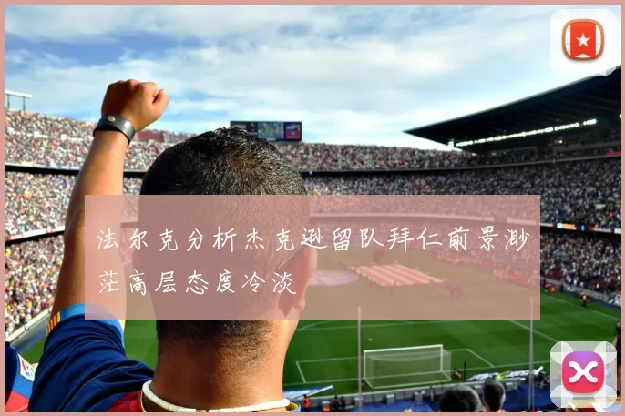 法尔克分析杰克逊留队拜仁前景渺茫高层态度冷淡