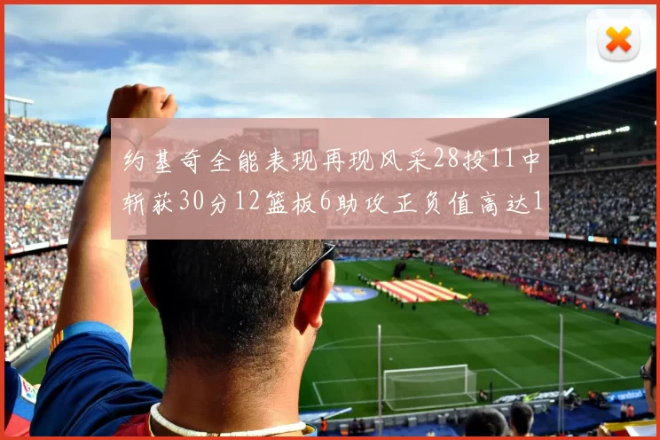 约基奇全能表现再现风采28投11中斩获30分12篮板6助攻正负值高达13
