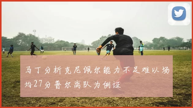 马丁分析克尼佩尔能力不足难以场均27分普尔离队为例证