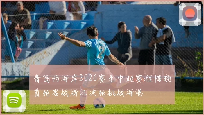 青岛西海岸2026赛季中超赛程揭晓首轮客战浙江次轮挑战海港