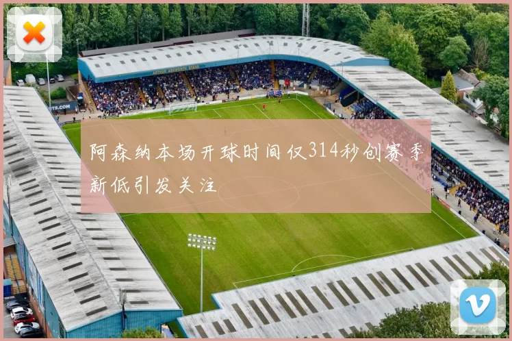 阿森纳本场开球时间仅314秒创赛季新低引发关注
