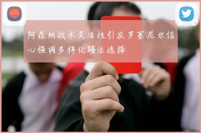 阿森纳战术灵活性引发罗塞尼尔信心强调多样化踢法选择