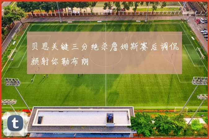 贝恩关键三分绝杀詹姆斯赛后调侃颜射你勒布朗
