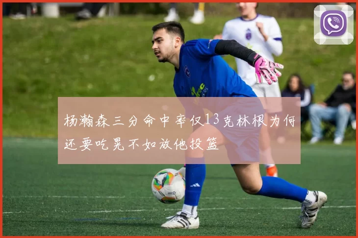 杨瀚森三分命中率仅13克林根为何还要吃晃不如放他投篮