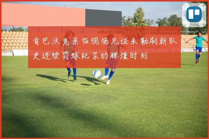 肯巴沃克亲临现场见证米勒刷新队史连续罚球纪录的辉煌时刻