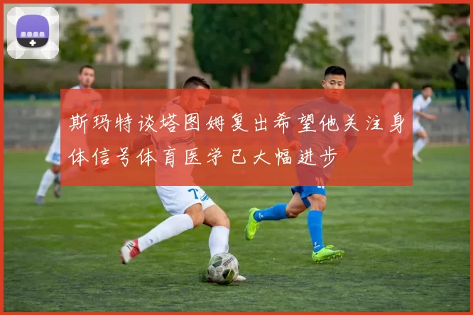 斯玛特谈塔图姆复出希望他关注身体信号体育医学已大幅进步