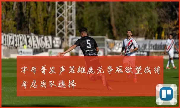字母哥发声若雄鹿无争冠欲望我将考虑离队选择