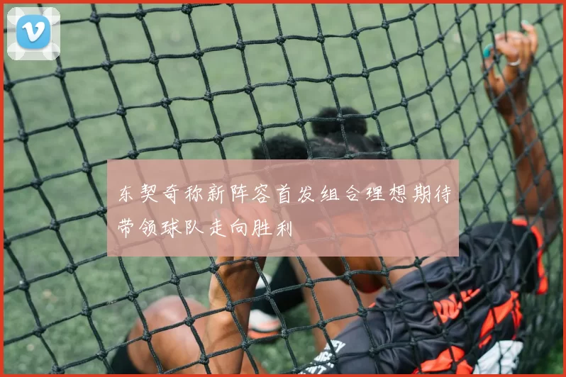 东契奇称新阵容首发组合理想期待带领球队走向胜利