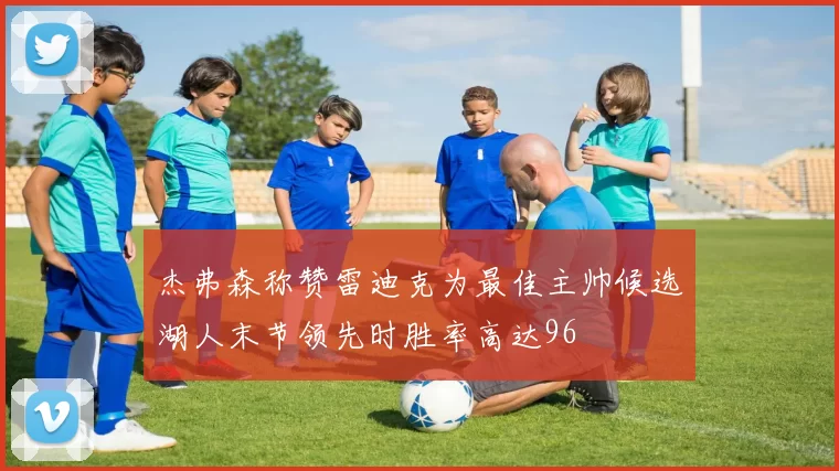 杰弗森称赞雷迪克为最佳主帅候选湖人末节领先时胜率高达96
