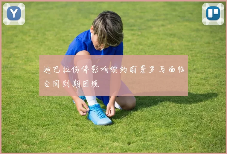 迪巴拉伤停影响续约前景罗马面临合同到期困境