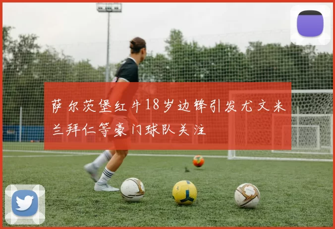 萨尔茨堡红牛18岁边锋引发尤文米兰拜仁等豪门球队关注